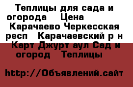 Теплицы для сада и огорода. › Цена ­ 13 515 - Карачаево-Черкесская респ., Карачаевский р-н, Карт-Джурт аул Сад и огород » Теплицы   